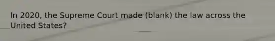 In 2020, the Supreme Court made (blank) the law across the United States?