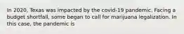 In 2020, Texas was impacted by the covid-19 pandemic. Facing a budget shortfall, some began to call for marijuana legalization. In this case, the pandemic is