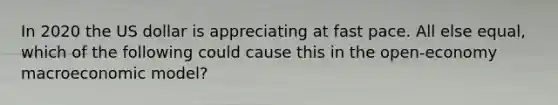 In 2020 the US dollar is appreciating at fast pace. All else equal, which of the following could cause this in the open-economy macroeconomic model?