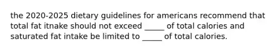 the 2020-2025 dietary guidelines for americans recommend that total fat itnake should not exceed _____ of total calories and saturated fat intake be limited to _____ of total calories.