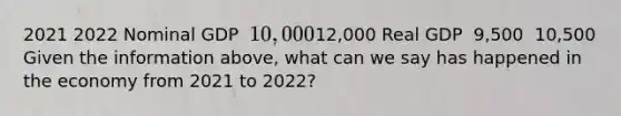 2021 2022 Nominal GDP ​ 10,000 ​12,000 Real GDP ​ 9,500 ​ 10,500 Given the information​ above, what can we say has happened in the economy from 2021 to​ 2022?