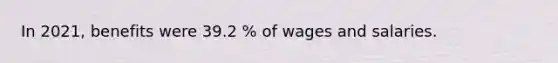 In 2021, benefits were 39.2 % of wages and salaries.