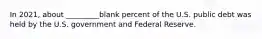 In 2021, about _________blank percent of the U.S. public debt was held by the U.S. government and Federal Reserve.