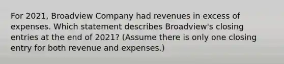 For 2021​, Broadview Company had revenues in excess of expenses. Which statement describes Broadview​'s closing entries at the end of 2021​? ​(Assume there is only one closing entry for both revenue and​ expenses.)