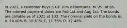 In 2021, a customer buys 5 GE 10% debentures, M '29, at 85. The interest payment dates are Feb 1st and Aug 1st. The bonds are callable as of 2025 at 103. The nominal yield on the bonds is: A. 10.00% B. 10.81% C. 11.76% D. 12.43%