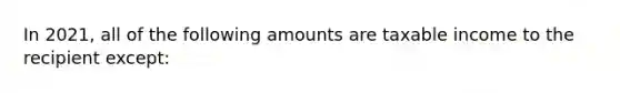 In 2021, all of the following amounts are taxable income to the recipient except: