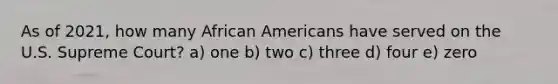 As of 2021, how many African Americans have served on the U.S. Supreme Court? a) one b) two c) three d) four e) zero