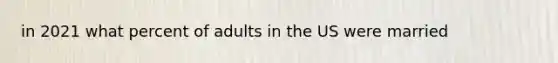 in 2021 what percent of adults in the US were married
