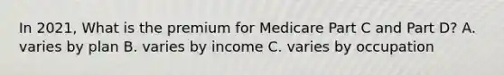 In 2021, What is the premium for Medicare Part C and Part D? A. varies by plan B. varies by income C. varies by occupation