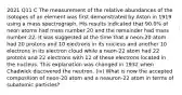 2021 Q11 C The measurement of the relative abundances of the isotopes of an element was first demonstrated by Aston in 1919 using a mass spectrograph. His results indicated that 90.0% of neon atoms had mass number 20 and the remainder had mass number 22. It was suggested at the time that a neon-20 atom had 20 protons and 10 electrons in its nucleus and another 10 electrons in its electron cloud while a neon-22 atom had 22 protons and 22 electrons with 12 of these electrons located in the nucleus. This explanation was changed in 1932 when Chadwick discovered the neutron. (iv) What is now the accepted composition of neon-20 atom and a neauron-22 atom in terms of subatomic particles?