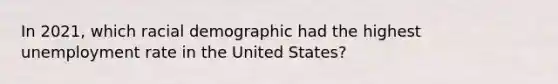 In 2021, which racial demographic had the highest unemployment rate in the United States?