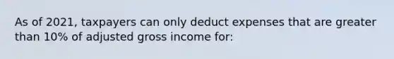 As of 2021, taxpayers can only deduct expenses that are greater than 10% of adjusted gross income for: