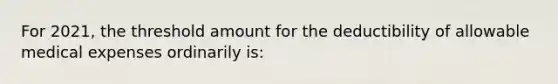 For 2021, the threshold amount for the deductibility of allowable medical expenses ordinarily is: