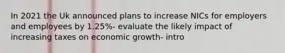 In 2021 the Uk announced plans to increase NICs for employers and employees by 1.25%- evaluate the likely impact of increasing taxes on economic growth- intro