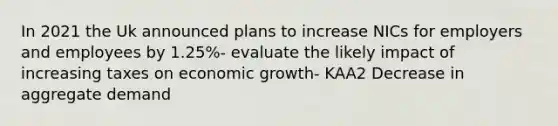 In 2021 the Uk announced plans to increase NICs for employers and employees by 1.25%- evaluate the likely impact of increasing taxes on economic growth- KAA2 Decrease in aggregate demand