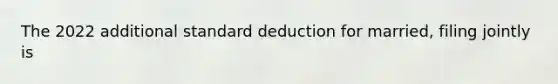 The 2022 additional standard deduction for married, filing jointly is