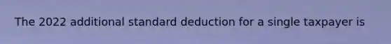 The 2022 additional standard deduction for a single taxpayer is