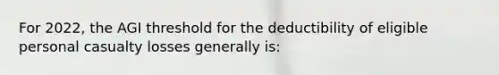 For 2022, the AGI threshold for the deductibility of eligible personal casualty losses generally is: