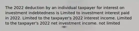 The 2022 deduction by an individual taxpayer for interest on investment indebtedness is Limited to investment interest paid in 2022. Limited to the taxpayer's 2022 interest income. Limited to the taxpayer's 2022 net investment income. not limited