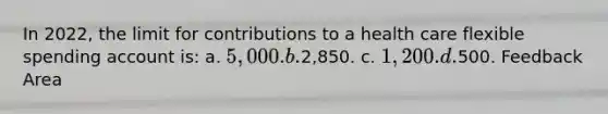 In 2022, the limit for contributions to a health care flexible spending account is: a. 5,000. b.2,850. c. 1,200. d.500. Feedback Area