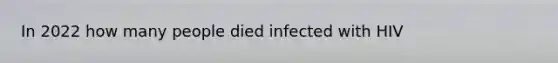 In 2022 how many people died infected with HIV