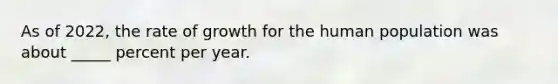 As of 2022, the rate of growth for the human population was about _____ percent per year.