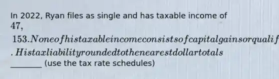 In 2022, Ryan files as single and has taxable income of 47,153. None of his taxable income consists of capital gains or qualified dividends. His tax liability rounded to the nearest dollar totals ________ (use the tax rate schedules)