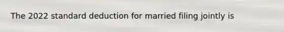 The 2022 standard deduction for married filing jointly is