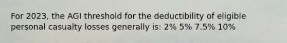 For 2023, the AGI threshold for the deductibility of eligible personal casualty losses generally is: 2% 5% 7.5% 10%