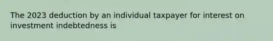 The 2023 deduction by an individual taxpayer for interest on investment indebtedness is