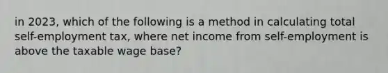 in 2023, which of the following is a method in calculating total self-employment tax, where net income from self-employment is above the taxable wage base?