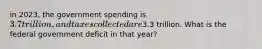 in 2023, the government spending is 3.7 trillion, and taxes collected are3.3 trillion. What is the federal government deficit in that year?