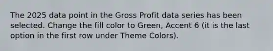 The 2025 data point in the Gross Profit data series has been selected. Change the fill color to Green, Accent 6 (it is the last option in the first row under Theme Colors).