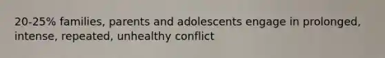 20-25% families, parents and adolescents engage in prolonged, intense, repeated, unhealthy conflict