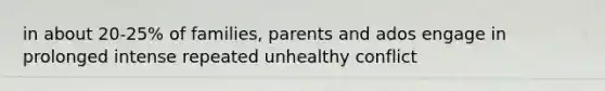 in about 20-25% of families, parents and ados engage in prolonged intense repeated unhealthy conflict