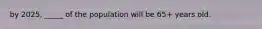 by 2025, _____ of the population will be 65+ years old.