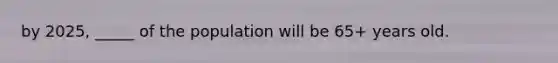 by 2025, _____ of the population will be 65+ years old.