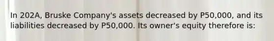 In 202A, Bruske Company's assets decreased by P50,000, and its liabilities decreased by P50,000. Its owner's equity therefore is: