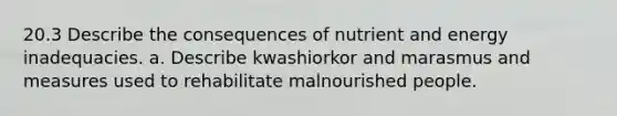 20.3 Describe the consequences of nutrient and energy inadequacies. a. Describe kwashiorkor and marasmus and measures used to rehabilitate malnourished people.