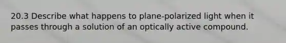 20.3 Describe what happens to plane-polarized light when it passes through a solution of an optically active compound.