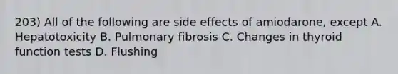 203) All of the following are side effects of amiodarone, except A. Hepatotoxicity B. Pulmonary fibrosis C. Changes in thyroid function tests D. Flushing