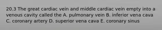 20.3 The great cardiac vein and middle cardiac vein empty into a venous cavity called the A. pulmonary vein B. inferior vena cava C. coronary artery D. superior vena cava E. coronary sinus