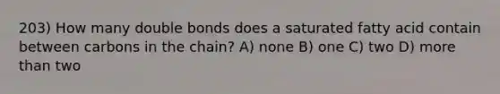 203) How many double bonds does a saturated fatty acid contain between carbons in the chain? A) none B) one C) two D) more than two