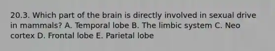 20.3. Which part of the brain is directly involved in sexual drive in mammals? A. Temporal lobe B. The limbic system C. Neo cortex D. Frontal lobe E. Parietal lobe