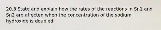 20.3 State and explain how the rates of the reactions in Sn1 and Sn2 are affected when the concentration of the sodium hydroxide is doubled.