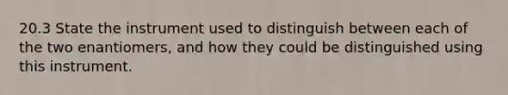 20.3 State the instrument used to distinguish between each of the two enantiomers, and how they could be distinguished using this instrument.