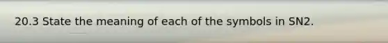 20.3 State the meaning of each of the symbols in SN2.