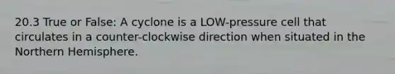 20.3 True or False: A cyclone is a LOW-pressure cell that circulates in a counter-clockwise direction when situated in the Northern Hemisphere.