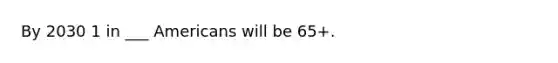 By 2030 1 in ___ Americans will be 65+.