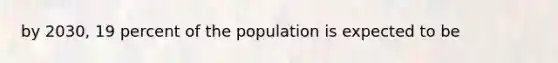 by 2030, 19 percent of the population is expected to be